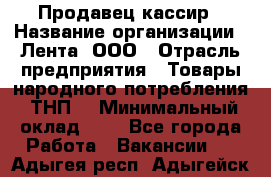 Продавец-кассир › Название организации ­ Лента, ООО › Отрасль предприятия ­ Товары народного потребления (ТНП) › Минимальный оклад ­ 1 - Все города Работа » Вакансии   . Адыгея респ.,Адыгейск г.